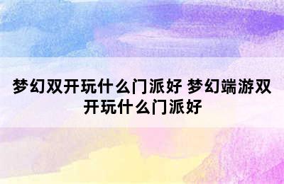 梦幻双开玩什么门派好 梦幻端游双开玩什么门派好